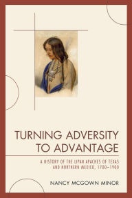 Turning Adversity to Advantage: A History of the Lipan Apaches of Texas and Northern Mexico, 1700-1900 Nancy McGown Minor Author