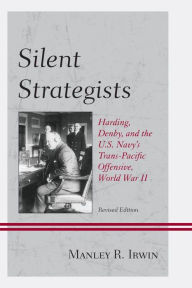 Silent Strategists: Harding, Denby, and the U.S. Navy's Trans-Pacific Offensive, World War II - Manley R. Irwin