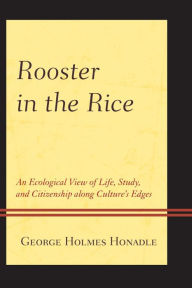 Rooster in the Rice: An Ecological View of Life, Study, and Citizenship along Culture's Edges - George Holmes Honadle