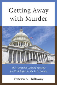 Getting Away with Murder: The Twentieth-Century Struggle for Civil Rights in the U.S. Senate Vanessa  A. Holloway Author