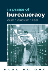 In Praise of Bureaucracy: Weber - Organization - Ethics Paul du Gay Author