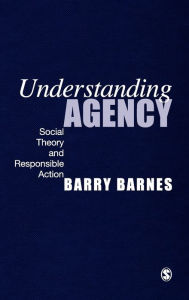 Understanding Agency: Social Theory and Responsible Action S Barry Barnes Author