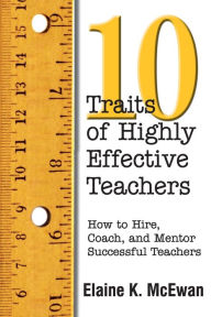 Ten Traits of Highly Effective Teachers: How to Hire, Coach, and Mentor Successful Teachers Elaine K. McEwan-Adkins Author