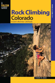 Rock Climbing Colorado: A Guide to More Than 1,800 Routes Stewart M. Green Author