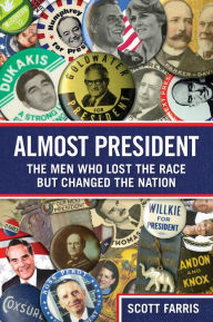 Almost President: The Men Who Lost The Race But Changed The Nation Scott Farris New York Times bestselling author of Kennedy & Reagan: Why Their Legac