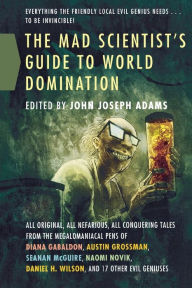 The Mad Scientist's Guide to World Domination: Original Short Fiction for the Modern Evil Genius John Joseph Adams Editor