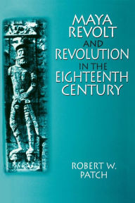 Maya Revolt and Revolution in the Eighteenth Century Robert W Patch Author