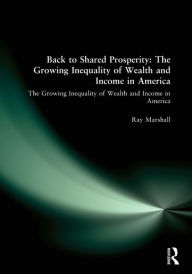Back to Shared Prosperity: The Growing Inequality of Wealth and Income in America: The Growing Inequality of Wealth and Income in America Ray Marshall