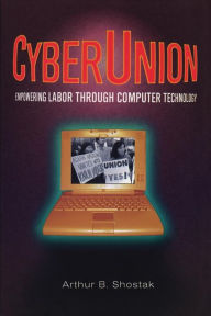 Cyberunion: Empowering Labor Through Computer Technology - Arthur B Shostack