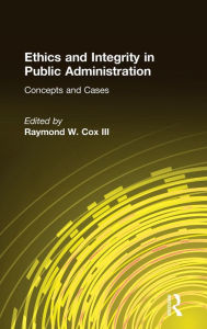 Ethics and Integrity in Public Administration: Concepts and Cases: Concepts and Cases Raymond W Cox Author