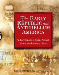 The Early Republic and Antebellum America: An Encyclopedia of Social, Political, Cultural, and Economic History - Christopher G. Bates
