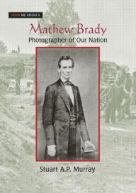 Mathew Brady: Photographer of Our Nation Stuart A P Murray Author
