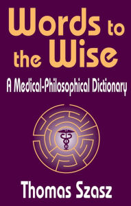 Words to the Wise: A Medical-Philosophical Dictionary Thomas Szasz Author