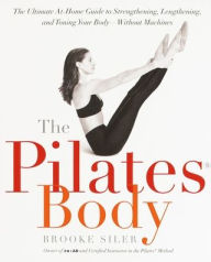 The Pilates Body: The Ultimate At-Home Guide to Strengthening, Lengthening, and Toning Your Body--Without Machines Brooke Siler Author