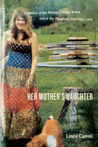 Her Mother's Daughter: A Memoir of the Mother I Never Knew and of My Daughter, Courtney Love Linda Carroll Author