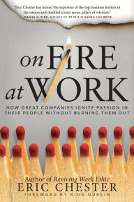 On Fire at Work: How Great Companies Ignite Passion in Their People Without Burning Them Out Eric Chester Author