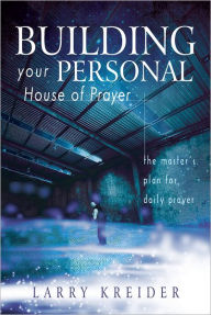 Building your Personal House of Prayer: The Master's Plan for Daily Prayer - Larry Kreider