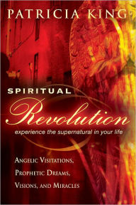 Spiritual Revolution: Experience the Supernatural in Your Life-Angelic Visitation, Prophetic Dreams, Visions, Miracles Patricia King Author