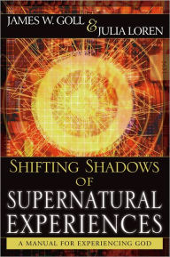 Shifting Shadows of Supernatural Experiences: A Manual to Experiencing God James W. Goll Author