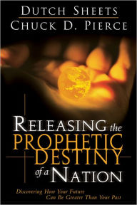Releasing the Prophetic Destiny of A Nation: Discovering How Your Future Can Be Greater Than Your Past Dutch Sheets Author