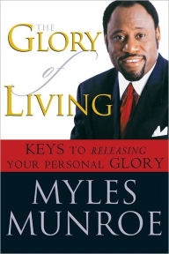 The Glory of Living: Kyes to Releasing Your Personal Glory - Myles Munroe