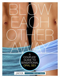 Blow Each Other Away: A Couples' Guide to Sensational Oral Sex - JAIYA