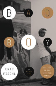 Bad Boy: My Life On and Off the Canvas Eric Fischl Author