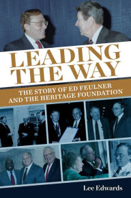 Leading the Way: The Story of Ed Feulner and the Heritage Foundation Lee Edwards Author