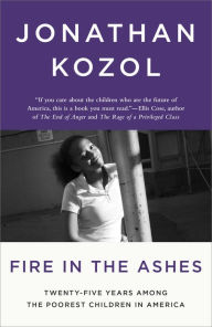 Fire in the Ashes: Twenty-Five Years Among the Poorest Children in America Jonathan Kozol Author