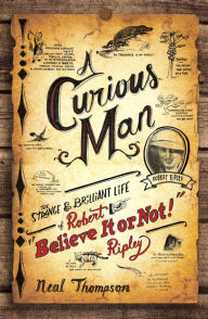 A Curious Man: The Strange and Brilliant Life of Robert Believe It or Not! Ripley Neal Thompson Author