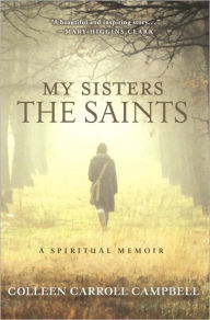 My Sisters the Saints: A Spiritual Memoir Colleen Carroll Campbell Author