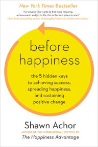 Before Happiness: The 5 Hidden Keys to Achieving Success, Spreading Happiness, and Sustaining Positive Change Shawn Achor Author