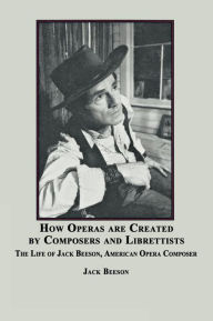 How Operas Are Created by Composers and Librettists: The Life of Jack Beeson, American Composer Jack Beeson Author