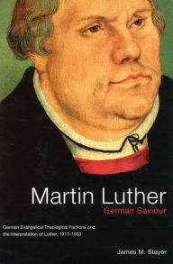 Martin Luther, German Saviour: German Evangelical Theological Factions and the Interpretation of Luther, 1917-1933 James M. Stayer Author