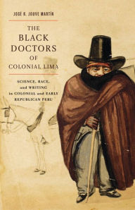 The Black Doctors of Colonial Lima: Science, Race, and Writing in Colonial and Early Republican Peru - José R. Jouve Martín