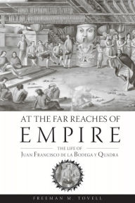 At the Far Reaches of Empire: The Life of Juan Francisco de la Bodega y Quadra Freeman M. Tovell Author