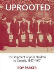 Uprooted: The Shipment of Poor Children to Canada, 1867-1917 Roy Parker Author