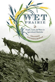 Wet Prairie: People, Land, and Water in Agricultural Manitoba Shannon Stunden Bower Author