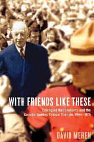 With Friends Like These: Entangled Nationalisms and the Canada-Quebec-France Triangle, 1944-1970 David Meren Author