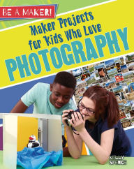Maker Projects for Kids Who Love Photography Kelly Spence Author
