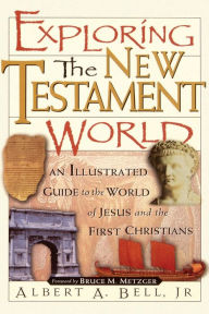Exploring the New Testament World: An Illustrated Guide to the World of Jesus and the First Christians Albert Bell Author