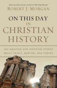 On This Day in Christian History: 365 Amazing and Inspiring Stories about Saints, Martyrs and Heroes Robert J. Morgan Author