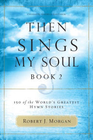 Then Sings My Soul, Book 2: 150 of the World's Greatest Hymn Stories Robert J. Morgan Author