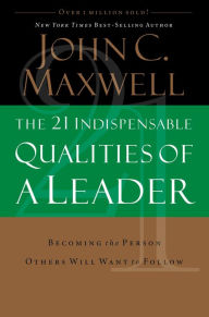 The 21 Indispensable Qualities of a Leader: Becoming the Person Others Will Want to Follow John C. Maxwell Author