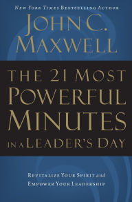 The 21 Most Powerful Minutes in a Leader's Day: Revitalize Your Spirit and Empower Your Leadership John C. Maxwell Author