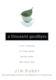 A Thousand Goodbyes: A Son's Reflection on Living, Dying, and the Things that Matter Most Jim Huber Author