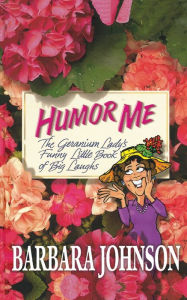 Humor Me: The Geranium Lady's Funny Little Book of Big Laughs Barbara Johnson Author