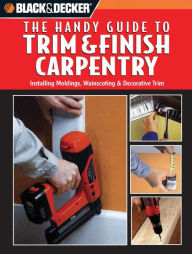 Black and Decker The Handy Guide to Trim & Finish Carpentry - Creative Publishing International Editors