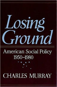 Losing Ground: American Social Policy, 1950-1980 - Charles Murray