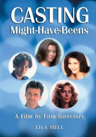 Casting Might-Have-Beens: A Film by Film Directory of Actors Considered for Roles Given to Others Eila Mell Author